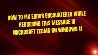 How To Fix Error Encountered While Rendering This Message in Microsoft Teams on Windows 11