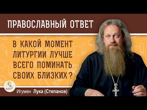 В КАКОЙ МОМЕНТ ЛИТУРГИИ ЛУЧШЕ ВСЕГО ПОМИНАТЬ СВОИХ БЛИЗКИХ ?  Игумен Лука (Степанов)