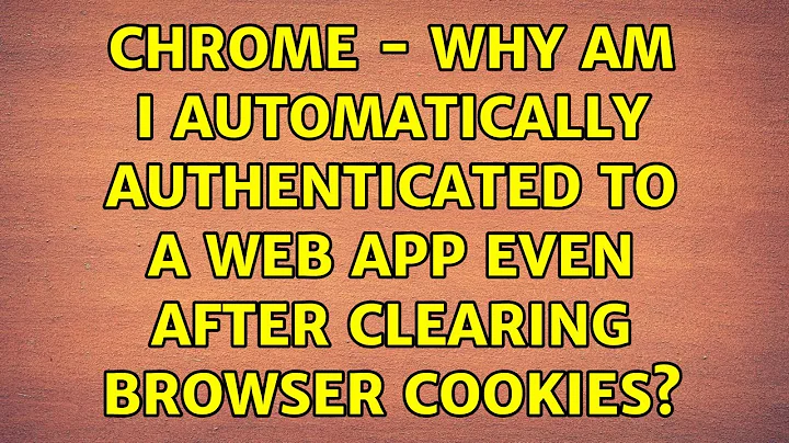 Chrome - Why am I automatically authenticated to a web app even after clearing browser cookies?