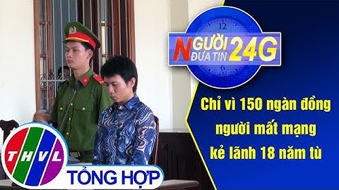Người đưa tin 24G (18g30 ngày 08/05/2020) - Chỉ vì 150 ngàn đồng, người mất mạng, kẻ lãnh 18 năm tù