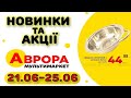 #АВРОРА 21.06-25.06 Новинки. Акції. Розпродаж. Оновлений асортимент товарів зі знижкою