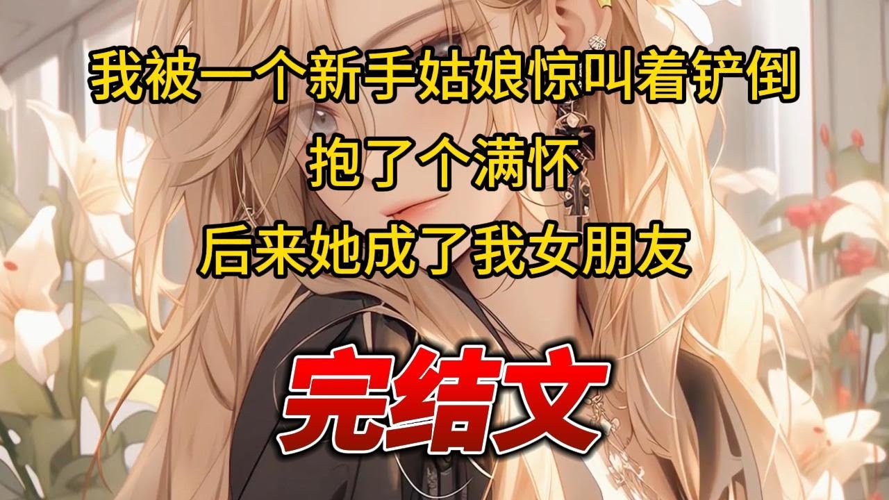 【柳如烟合集】（完结文）我被一个新手姑娘惊叫着铲倒，抱了个满怀，后来她成了我女朋友 #一口气看完 #爽文 #小说 #完结文 #柳如煙 #小说推荐 #小说推文