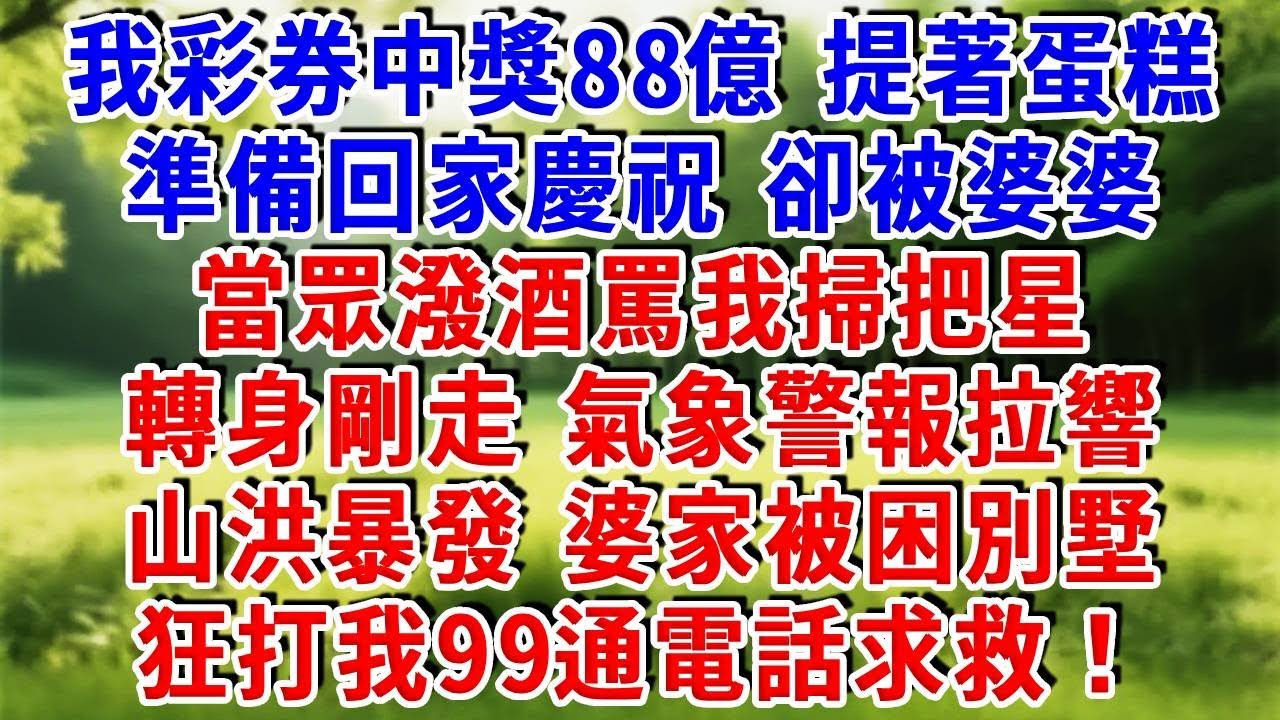 我彩券中獎88億，提著蛋糕準備回家慶祝，卻被婆婆當眾潑酒罵我掃把星；轉身剛走，氣象警報拉響，山洪暴發，婆家被困別墅狂打我99通電話求救。#為人處世 #人生感悟 #故事分享 #故事頻道 #知心人生