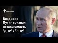 Владимир Путин признал ЛНР и ДНР независимыми государствами