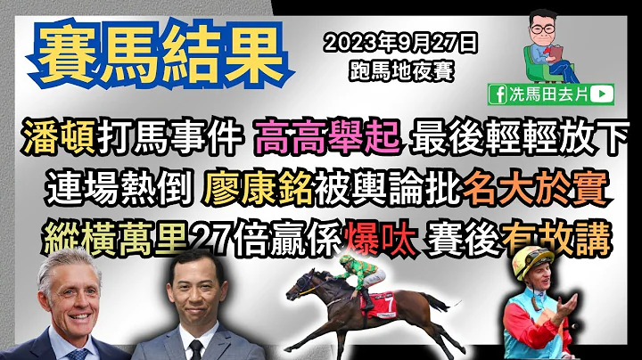潘顿打马事件，高高举起，最后轻轻放下.../连场热倒，廖康铭被舆论批名大于实，巫伟杰唔好得几多.../“纵横万里”27倍赢确定系爆呔，赛后有故讲了..--《赛马结果》2023年9月27日跑马地夜赛 - 天天要闻