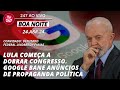 Boa noite 247  lula comea a dobrar congresso google bane anncios de propaganda poltica