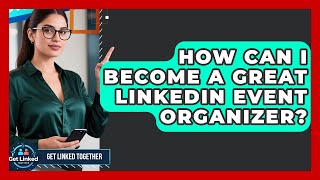 How Can I Become A Great LinkedIn Event Organizer? - Get Linked Together