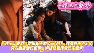 《逐玉》番外：怕伤长玉憋了三个月，侯爷终于不忍了，头发蹭着他的颈窝，谢征感觉浑身热了起来。#张凌赫#田曦薇#孔雪儿#邓凯#刘琳#严屹宽