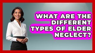 What Are The Different Types Of Elder Neglect? - Better Family Relationships