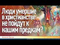 Люди умершие в христианстве не пойдут к нашим предкам? Алексей Орлов