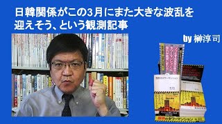 日韓関係がこの3月にまた大きな波乱を迎えそう、という観測記事　by榊淳司