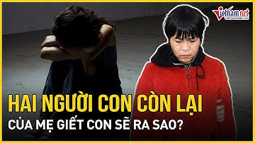 Số phận 2 người con còn lại của người mẹ sát hại con lấy tiền bảo hiểm sẽ đi về đâu?