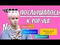 ПОСЛЫШАЛОСЬ K-POP ВЕРСИЯ 5 ЧАСТЬ