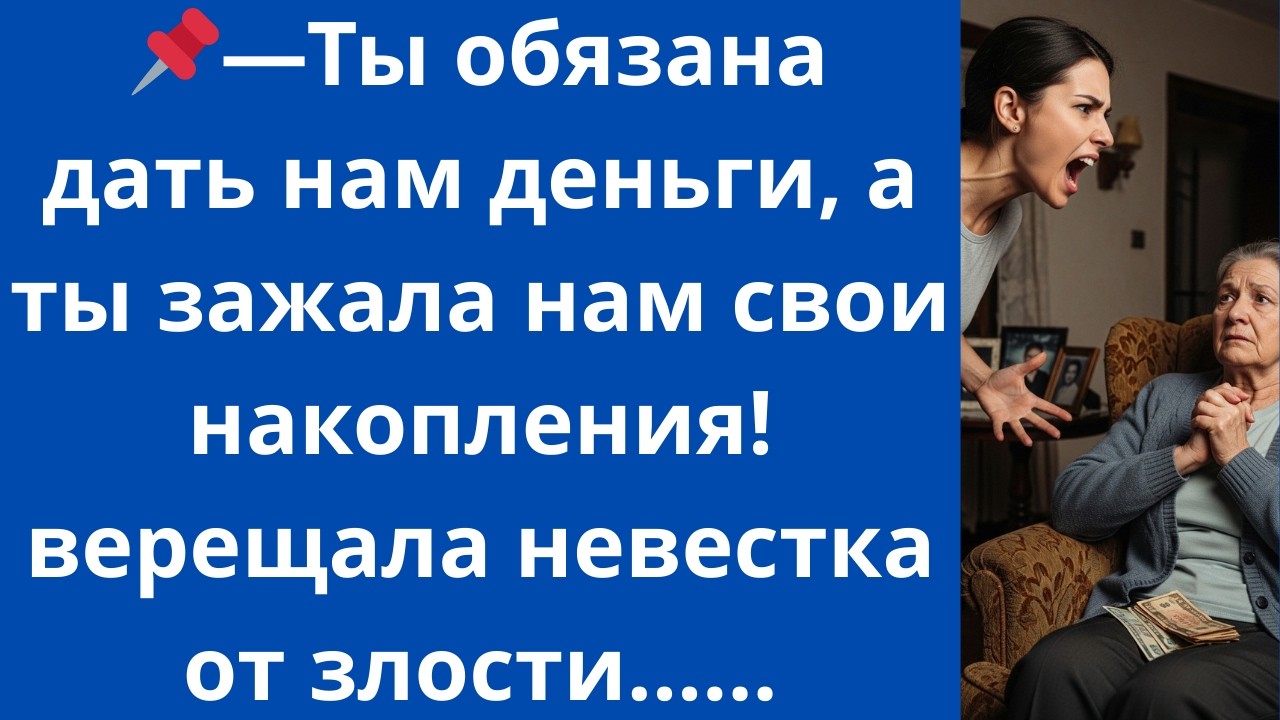 Ты обязана дать нам деньги, а ты зажала нам свои накопления!  верещала невестка от злости