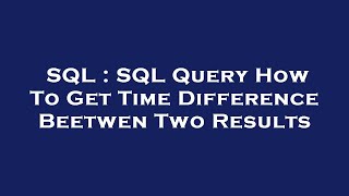 SQL : SQL Query How To Get Time Difference Beetwen Two Results