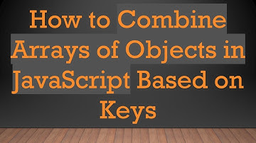 How to Combine Arrays of Objects in JavaScript Based on Keys