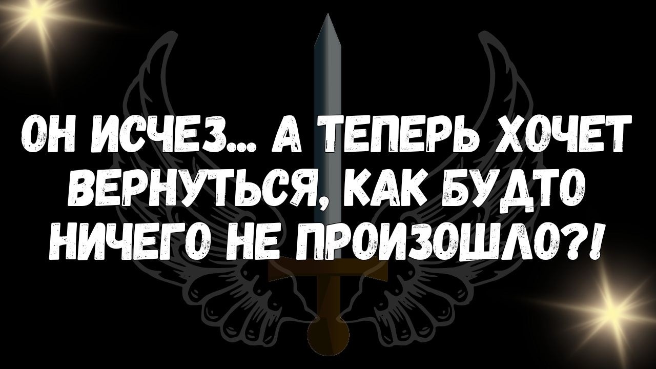 Он исчез.. а теперь хочет вернуться, как будто ничего не произошло!  ПОСЛАНИЕ АНГЕЛОВ