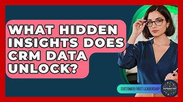 What Hidden Insights Does CRM Data Unlock? - Customer First Leadership
