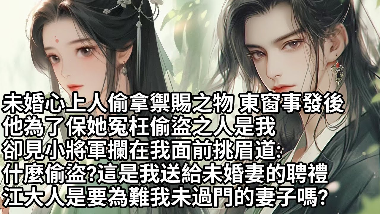 【一口氣看完】未婚心上人偷拿禦賜之物 東窗事發後，他為了保她冤枉偷盜之人是我，卻見小將軍攔在我面前挑眉道:什麼偷盜?這是我送給未婚妻的聘禮，江大人是要為難我未過門的妻子嗎?【許青瑟】【大女主】【甜文】