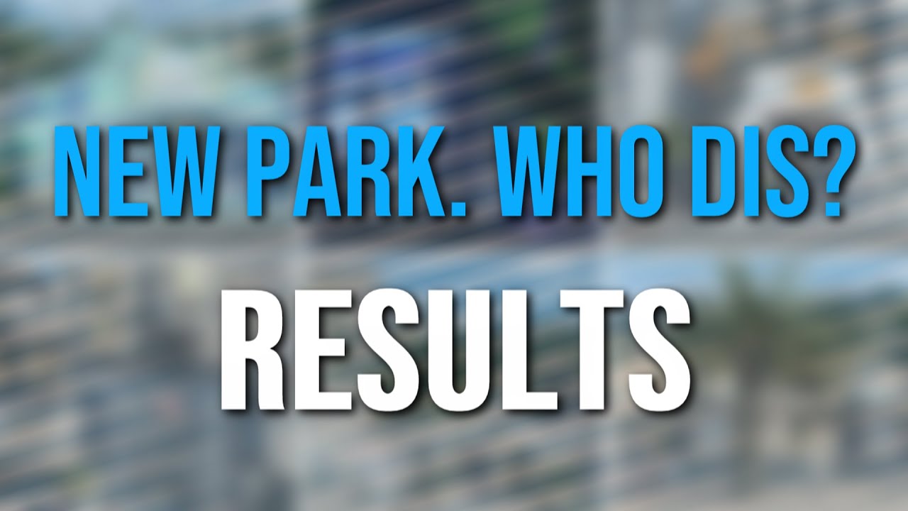 THE RESULTS ¦ New Park. Who Dis?