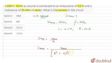 A 220 V , 50 Hz ac source is connected to an inductance of 0.2 H and a resistance of
