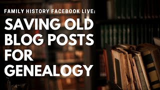 Family History Facebook Live: Saving Old Blog Posts for Genealogy