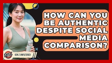 How Can You Be Authentic Despite Social Media Comparison? - Gen Z Unfiltered