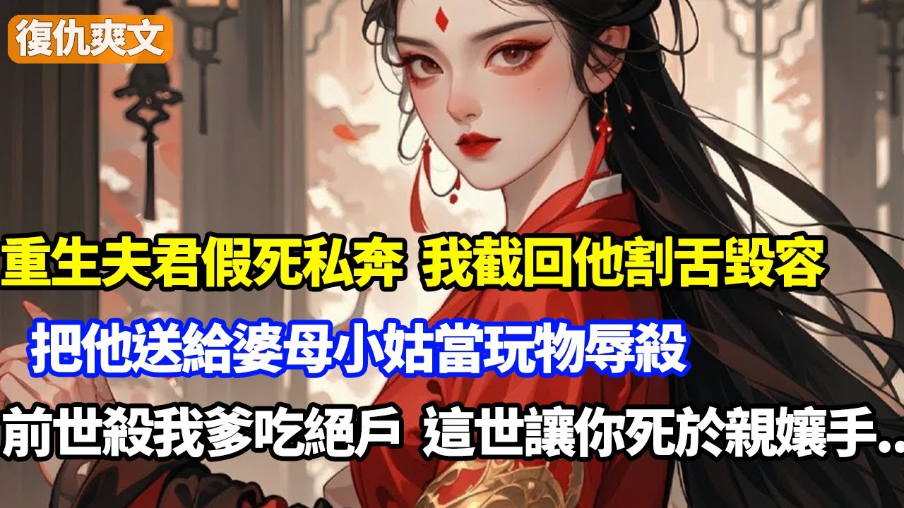 重生夫君假死私奔，我截回他割舌毀容，把他送給婆母小姑當玩物辱殺，前世殺我爹孃吃絕戶，這世讓你死於親孃手只是開始