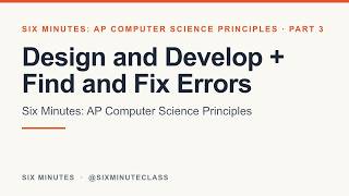 Design and Develop and Find and Fix Errors | Six Minutes: AP Computer Science Principles, Part 3