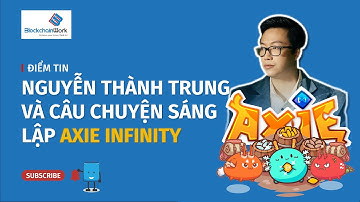 Nguyễn Thành Trung - Nhà sáng lập Axie Infinity, tựa game NFT tỷ đô  - BlockchainWork