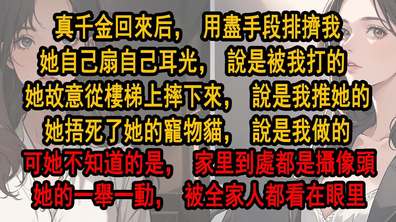 真千金回來后，用盡手段排擠我。她自己扇自己耳光，說是被我打的。她故意從樓梯上摔下來，說是我推她的。她捂死了她的寵物貓，說是我做的。可她不知道的是，家里到處都是攝像頭她的一舉一動，被全家人都看在眼里