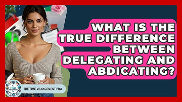 What Is The True Difference Between Delegating And Abdicating? - The Time Management Pro