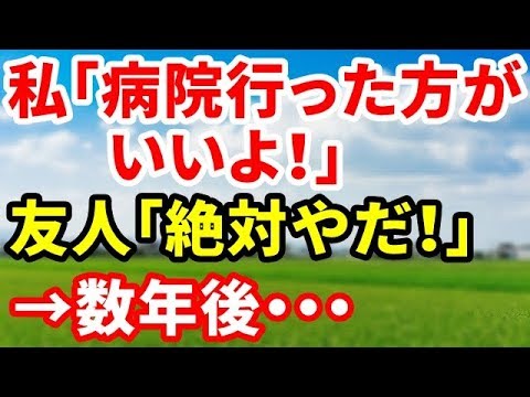 【修羅場】私「病院行った方がいいよ！」友人「絶対やだ！」→数年後、友「あの時、無理やり病院に連れてってくれてれば！」【修羅場の道】