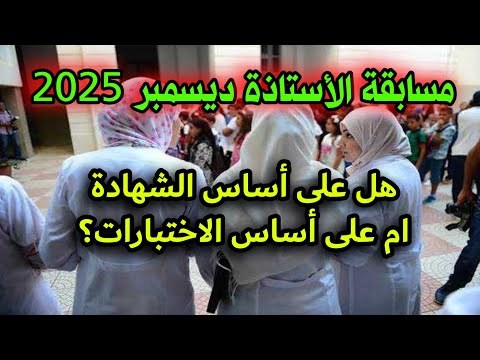 تفاصيل مسابقة الاساتذة ديسمبر 2025 هل مسابقة الاساتذة على أساس الشهادة أو الاختبارات