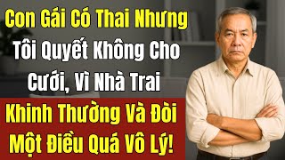 Con Gái Có Thai Nhưng Tôi Quyết Không Cho Cưới, Vì Nhà Trai Khinh Thường Và Đòi Một Điều Quá Vô Lý!