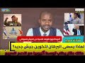 البرهان يسعى لتكوين جيش جديد من المشتركة كيكل النور القبة مالك عقار يتوسط أثيوبيا لقوات الدعم السريع