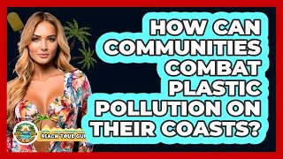 How Can Communities Combat Plastic Pollution On Their Coasts? - Beach Tour Guide