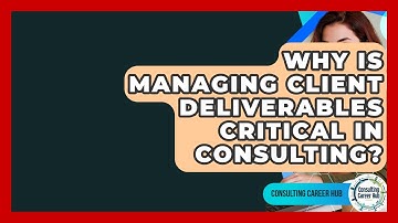 Why Is Managing Client Deliverables Critical In Consulting? - Consulting Career Hub