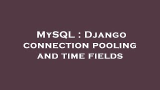 MySQL : Django connection pooling and time fields