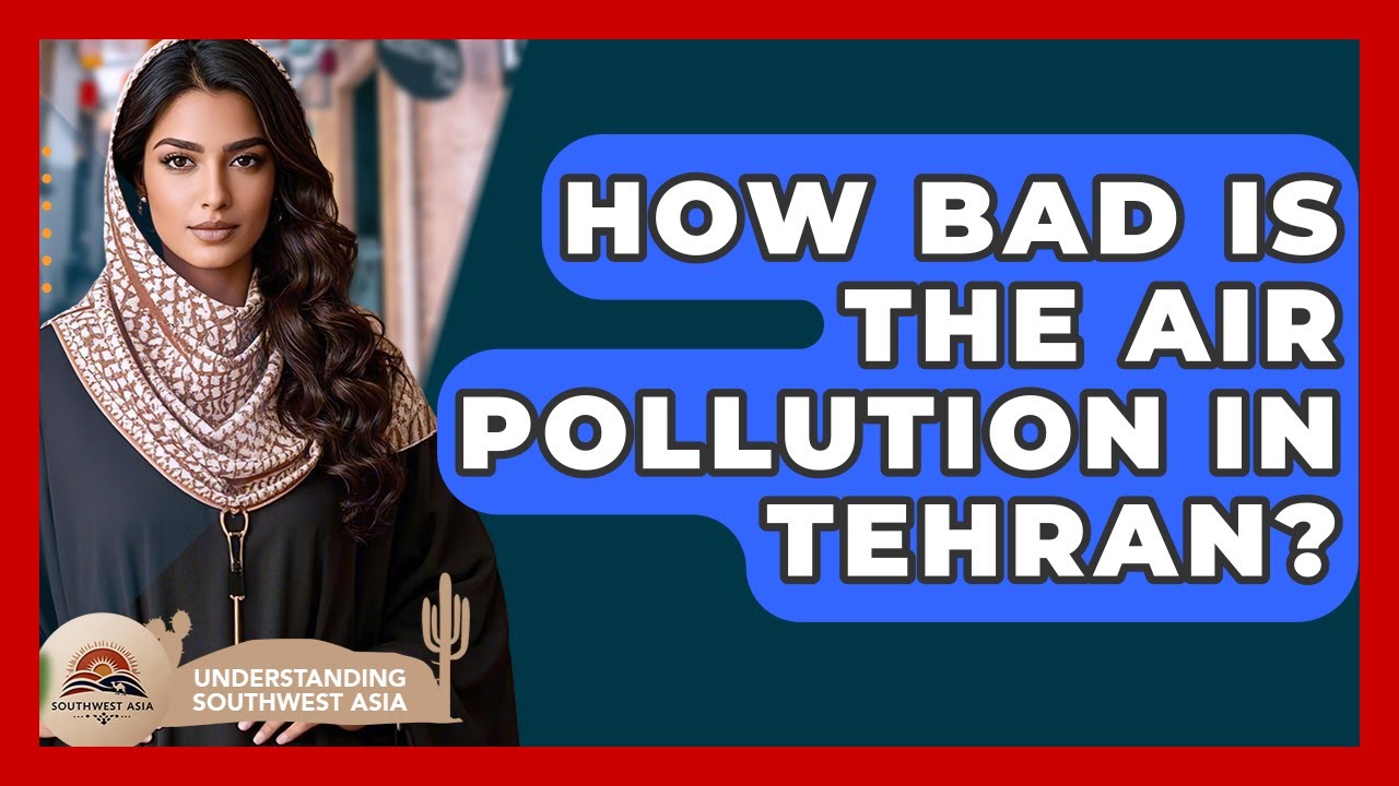How Bad Is The Air Pollution In Tehran? - Understanding Southwest Asia