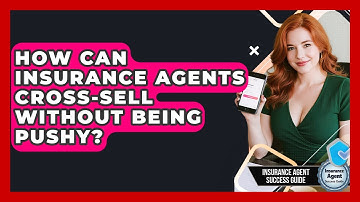 How Can Insurance Agents Cross-sell Without Being Pushy? - Insurance Agent Success Guide