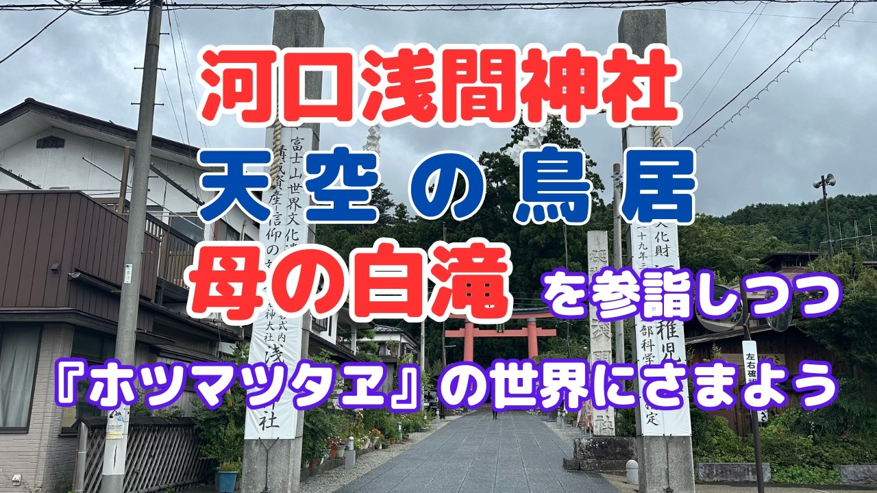 河口浅間神社・天空の鳥居・母の白滝を参詣しながら『ホツマツタヱ』の世界を彷徨う