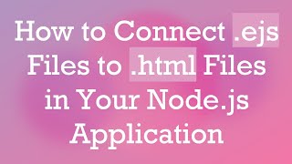 How to Connect .ejs Files to .html Files in Your Node.js Application
