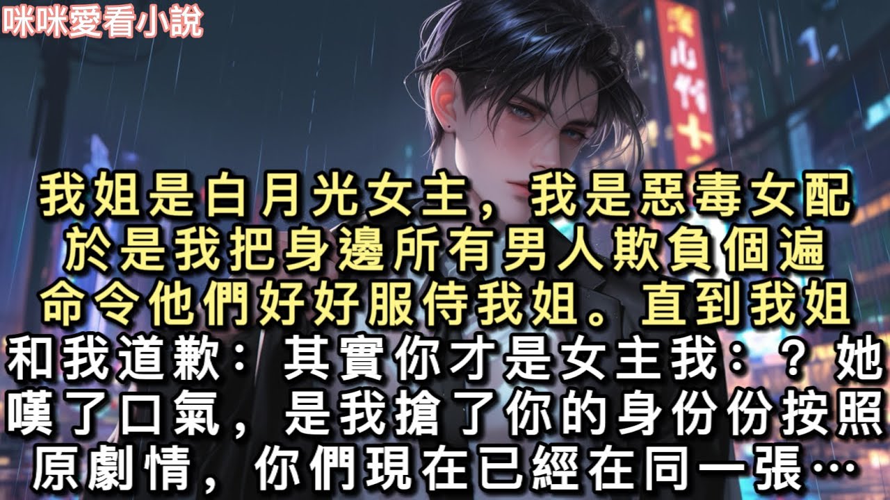 我姐是白月光女主，我是惡毒女配。於是我把身邊所有男⼈欺負個遍，命令他們好好服侍我姐。直到我姐和我道歉：「其實你才是女主…#一口氣看完 #甜寵 #小說 