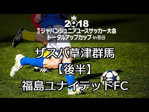 ジャパンジュニアユースサッカー大会 ザスパ草津 福島ユナイテッド 後半 Youtube