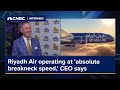 Riyadh Air operating at &#39;absolute breakneck speed,&#39; CEO says