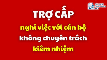 Trợ cấp nghỉ việc với cán bộ không chuyên trách kiêm nhiệm | trợ cấp nghỉ việc