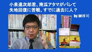 小泉進次郎君、南瓜アタマがバレて失地回復に苦戦、すでに過去に人ですか？　by 榊淳司