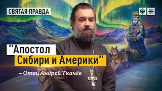 Великий подвиг Святителя Иннокентия Московского — отец Андрей Ткачёв