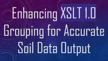Enhancing XSLT 1.0 Grouping for Accurate Soil Data Output